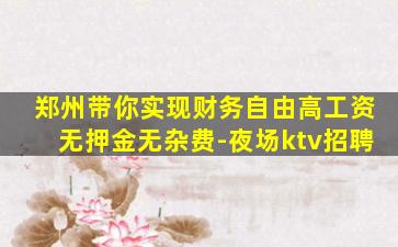 郑州带你实现财务自由高工资无押金无杂费-夜场ktv招聘
